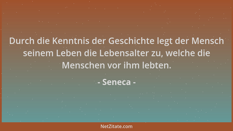 Seneca - Durch die Kenntnis der Geschichte legt der Mensch seinem Leben die Lebensalter zu, welche die Menschen vor ihm leb...