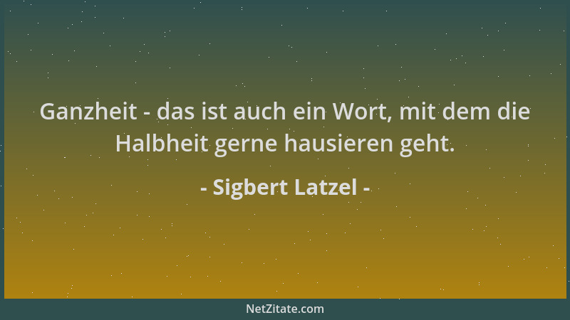 Sigbert Latzel - Ganzheit - das ist auch ein Wort, mit dem die Halbheit gerne hausieren geht....