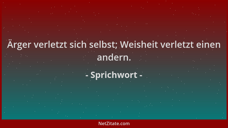 Sprichwort - Ärger verletzt sich selbst; Weisheit verletzt einen andern....