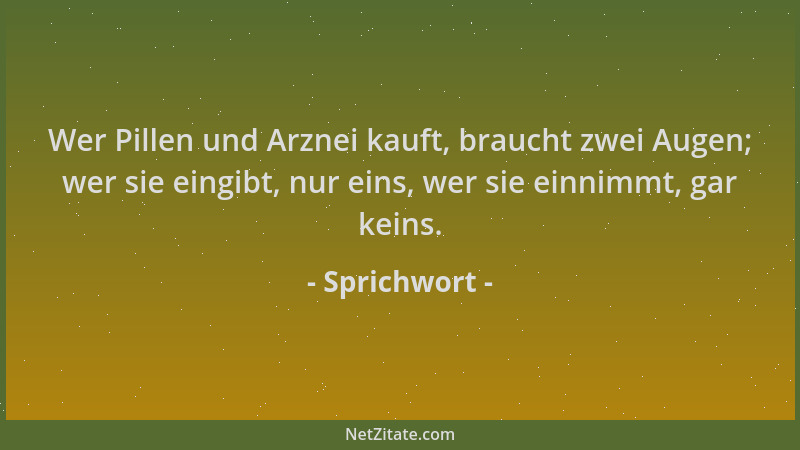 Sprichwort - Wer Pillen und Arznei kauft, braucht zwei Augen; wer sie eingibt, nur eins, wer sie einnimmt, gar keins....