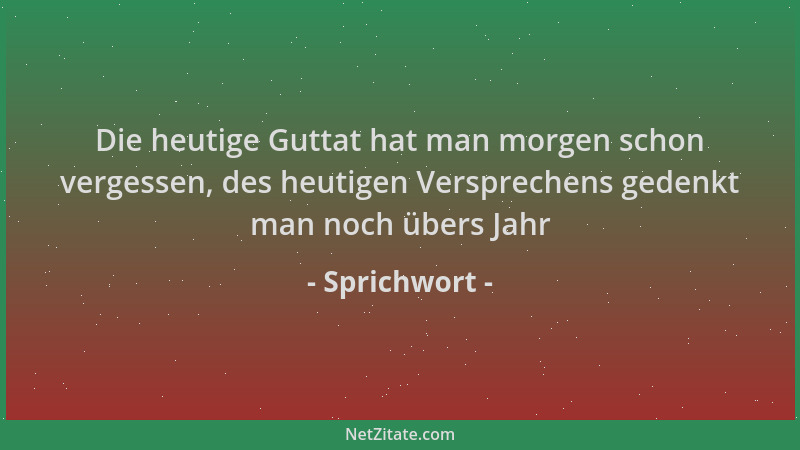 Sprichwort - Die heutige Guttat hat man morgen schon vergessen, des heutigen Versprechens gedenkt man noch übers Jahr...