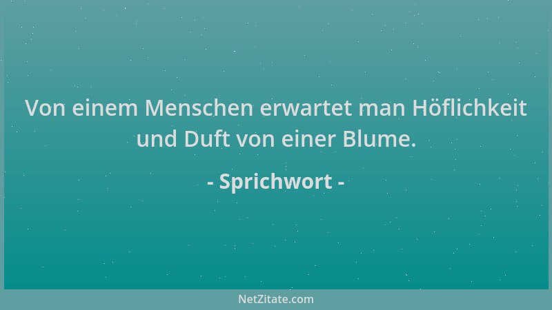 Sprichwort - Von einem Menschen erwartet man Höflichkeit und Duft von einer Blume....