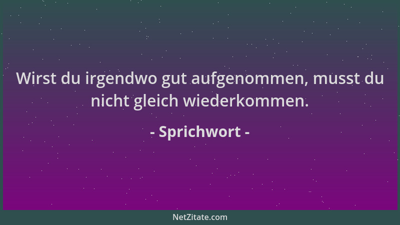 Sprichwort - Wirst du irgendwo gut aufgenommen, musst du nicht gleich wiederkommen....