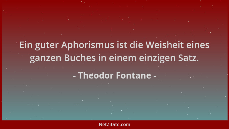 Theodor Fontane - Ein guter Aphorismus ist die Weisheit eines ganzen Buches in einem einzigen Satz....