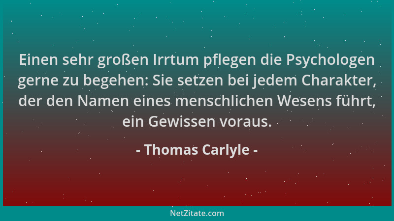 Thomas Carlyle - Einen sehr großen Irrtum pflegen die Psychologen gerne zu begehen: Sie setzen bei jedem Charakter, der den...