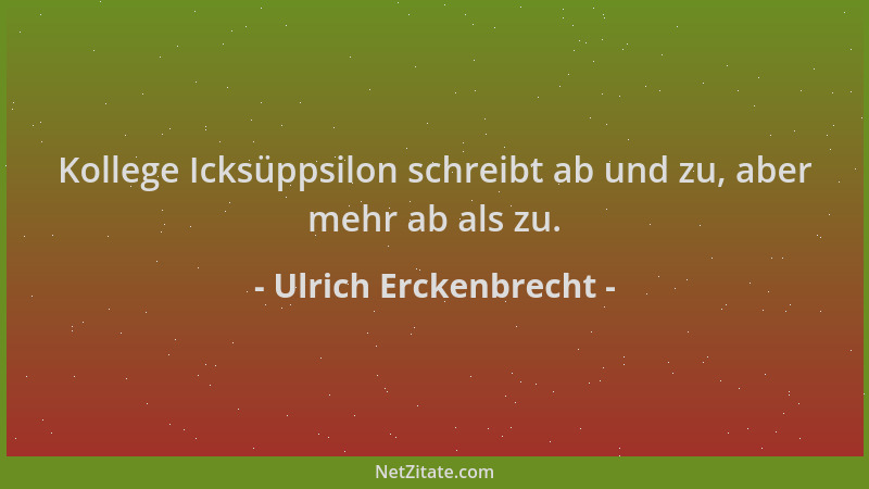 Ulrich Erckenbrecht - Kollege Icksüppsilon schreibt ab und zu, aber mehr ab als zu....