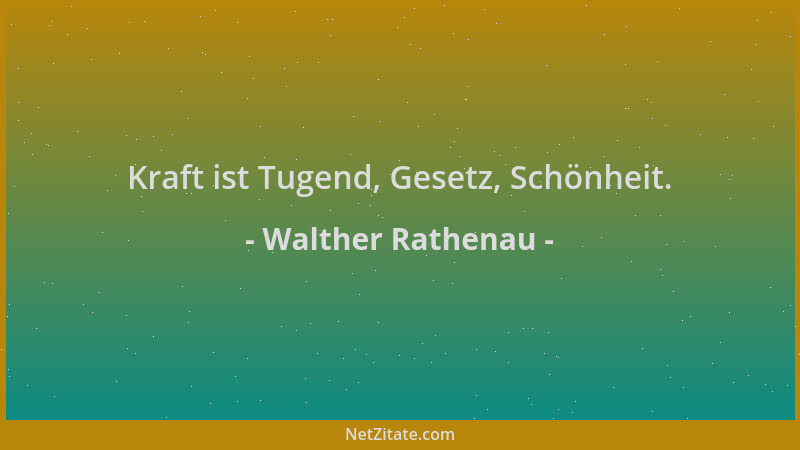 Walther Rathenau - Kraft ist Tugend, Gesetz, Schönheit....