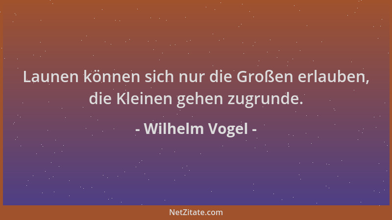 Wilhelm Vogel - Launen können sich nur die Großen erlauben, die Kleinen gehen zugrunde....