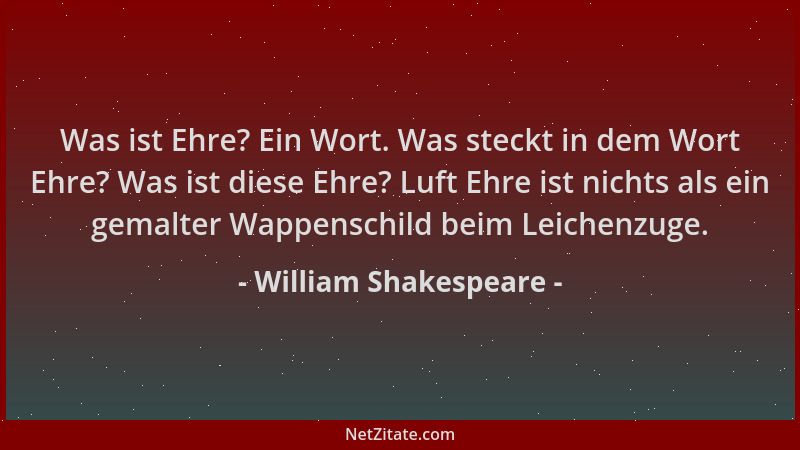 William Shakespeare - Was ist Ehre? Ein Wort. Was steckt in dem Wort Ehre? Was ist diese Ehre? Luft Ehre ist nichts als ein...