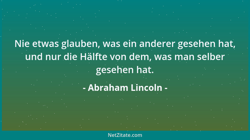 Abraham Lincoln - Nie etwas glauben, was ein anderer gesehen hat, und nur die Hälfte von dem, was man selber gesehen hat....