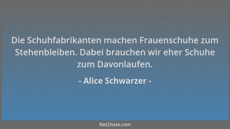 Alice Schwarzer - Die Schuhfabrikanten machen Frauenschuhe zum Stehenbleiben. Dabei brauchen wir eher Schuhe zum Davonlaufe...