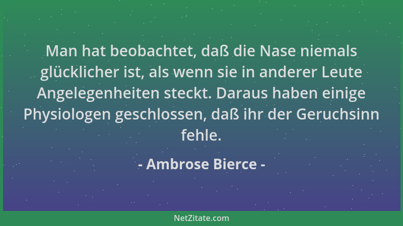 Ambrose Bierce - Man hat beobachtet, daß die Nase niemals glücklicher ist, als wenn sie in anderer Leute Angelegenheiten st...