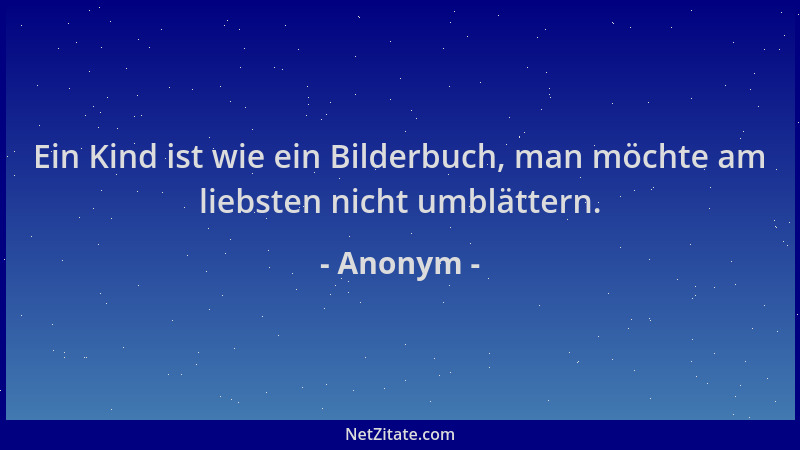 Anonym - Ein Kind ist wie ein Bilderbuch, man möchte am liebsten nicht umblättern....