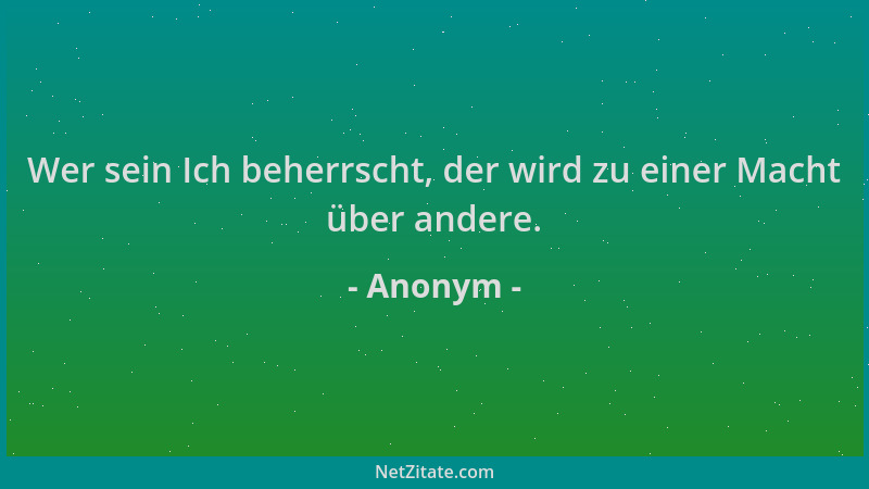 Anonym - Wer sein Ich beherrscht, der wird zu einer Macht über andere....