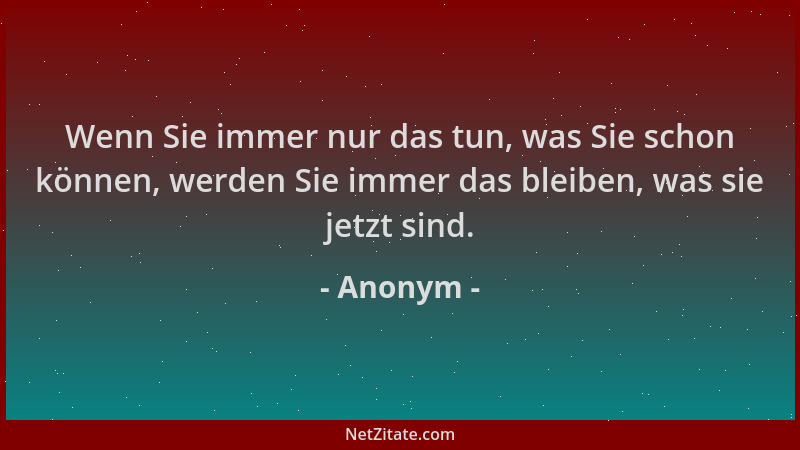Anonym - Wenn Sie immer nur das tun, was Sie schon können, werden Sie immer das bleiben, was sie jetzt sind....