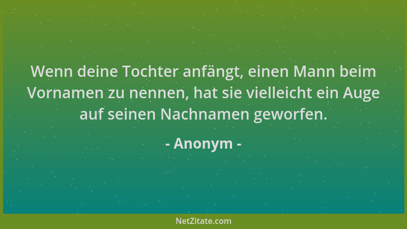 Anonym - Wenn deine Tochter anfängt, einen Mann beim Vornamen zu nennen, hat sie vielleicht ein Auge auf seinen Nachnamen g...