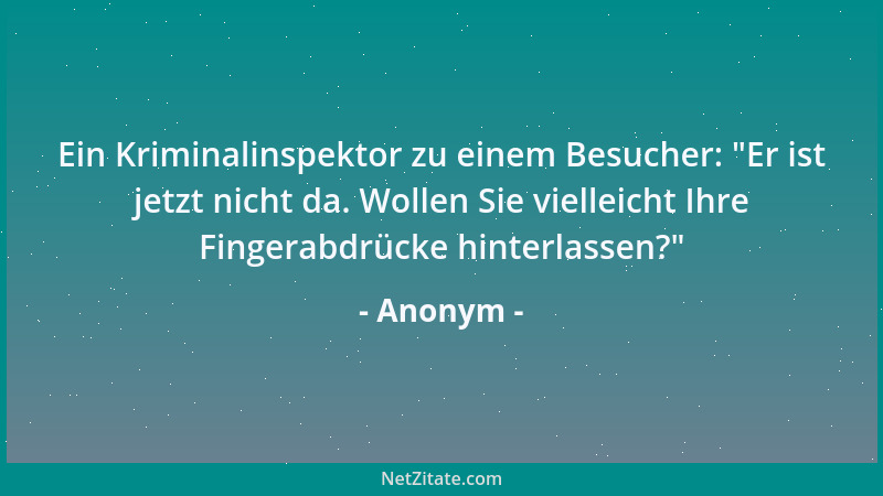 Anonym - Ein Kriminalinspektor zu einem Besucher:  "Er ist jetzt nicht da. Wollen Sie vielleicht Ihre Fingerabdrücke hinterl...