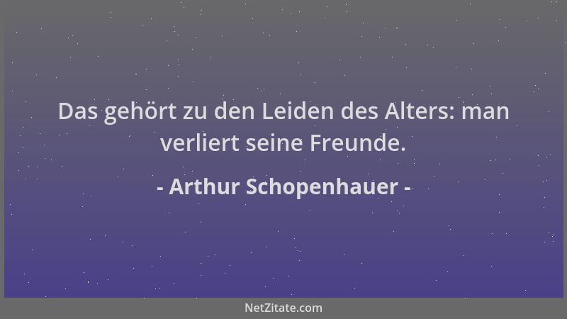 Arthur Schopenhauer - Das gehört zu den Leiden des Alters: man verliert seine Freunde....