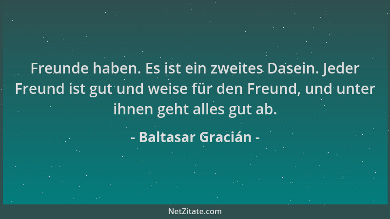 Baltasar Gracián - Freunde haben. Es ist ein zweites Dasein. Jeder Freund ist gut und weise für den Freund, und unter ihnen...