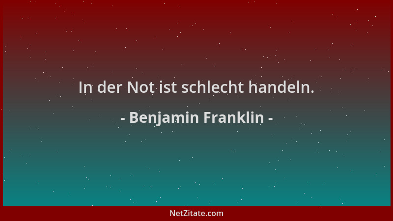 Benjamin Franklin - In der Not ist schlecht handeln....