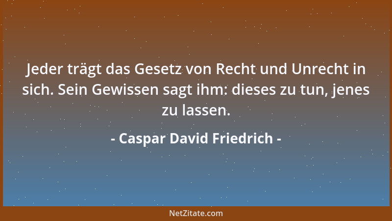 Caspar David Friedrich - Jeder trägt das Gesetz von Recht und Unrecht in sich. Sein Gewissen sagt ihm: dieses zu tun, jenes...