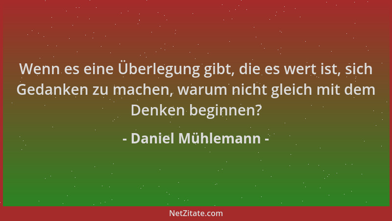 Daniel Mühlemann - Wenn es eine Überlegung gibt, die es wert ist, sich Gedanken zu machen, warum nicht gleich mit dem Denke...