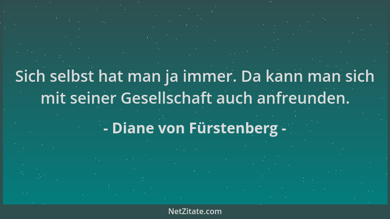 Diane von Fürstenberg - Sich selbst hat man ja immer. Da kann man sich mit seiner Gesellschaft auch anfreunden....