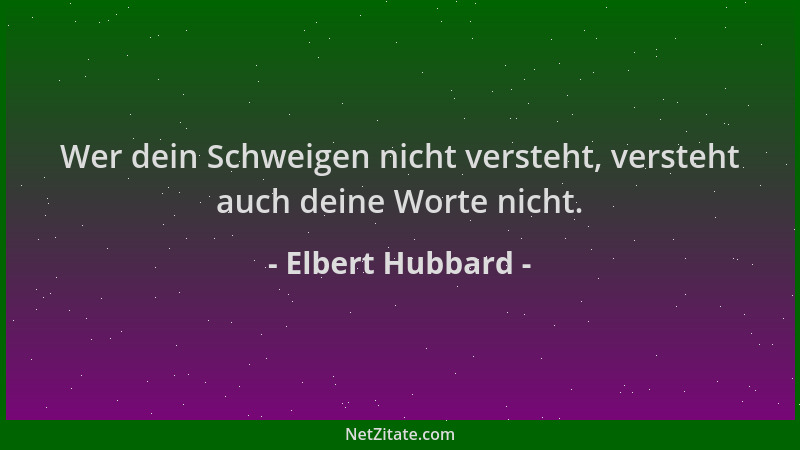 Elbert Hubbard - Wer dein Schweigen nicht versteht, versteht auch deine Worte nicht....