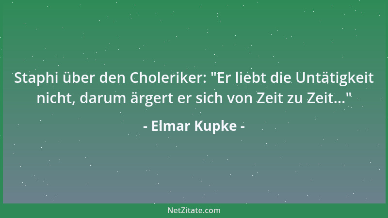 Elmar Kupke - Staphi über den Choleriker:  "Er liebt die Untätigkeit nicht, darum ärgert er sich von Zeit zu Zeit... "...