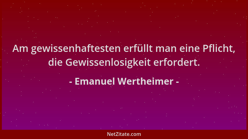 Emanuel Wertheimer - Am gewissenhaftesten erfüllt man eine Pflicht, die Gewissenlosigkeit erfordert....