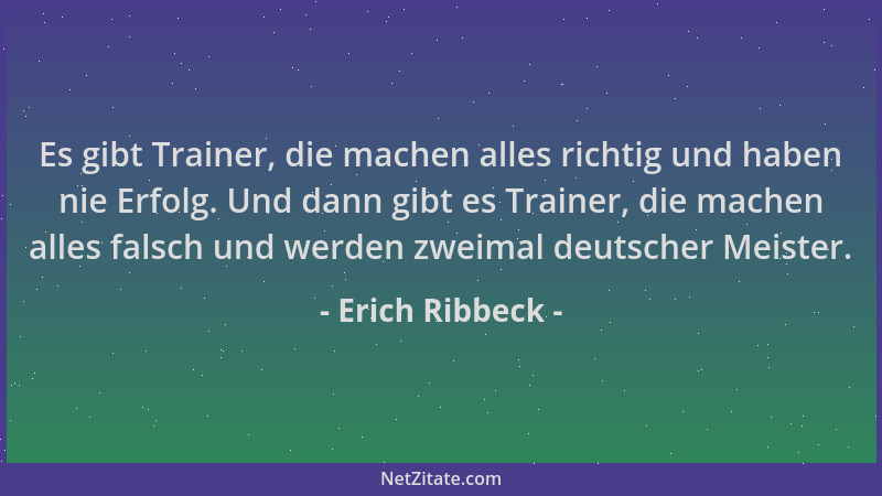 Erich Ribbeck - Es gibt Trainer, die machen alles richtig und haben nie Erfolg. Und dann gibt es Trainer, die machen alles...