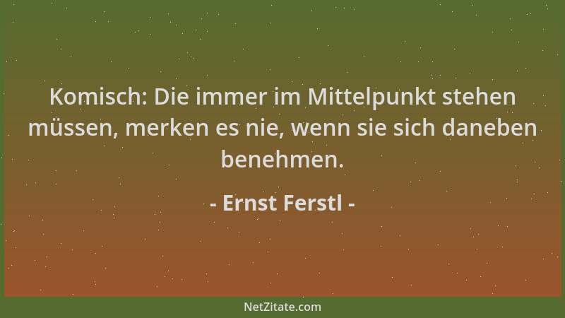 Ernst Ferstl - Komisch: Die immer im Mittelpunkt stehen müssen, merken es nie, wenn sie sich daneben benehmen....