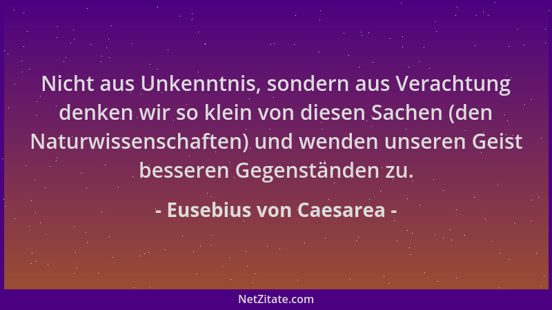 Eusebius von Caesarea - Nicht aus Unkenntnis, sondern aus Verachtung denken wir so klein von diesen Sachen (den Naturwissen...