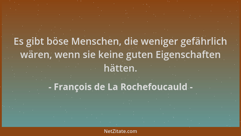 François de La Rochefoucauld - Es gibt böse Menschen, die weniger gefährlich wären, wenn sie keine guten Eigenschaften hätt...