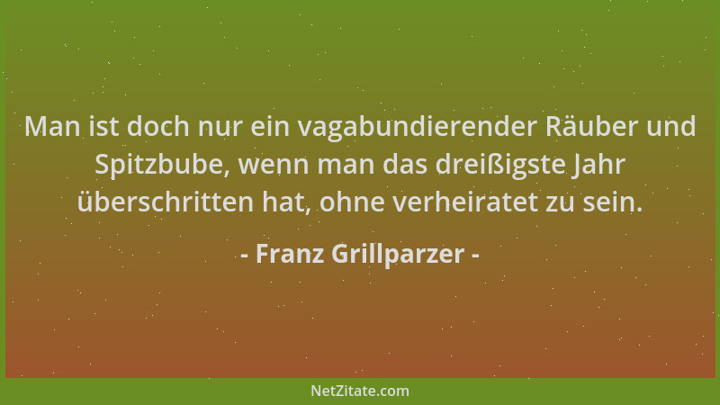 Franz Grillparzer - Man ist doch nur ein vagabundierender Räuber und Spitzbube, wenn man das dreißigste Jahr überschritten...
