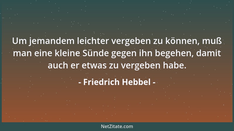 Friedrich Hebbel - Um jemandem leichter vergeben zu können, muß man eine kleine Sünde gegen ihn begehen, damit auch er etwa...