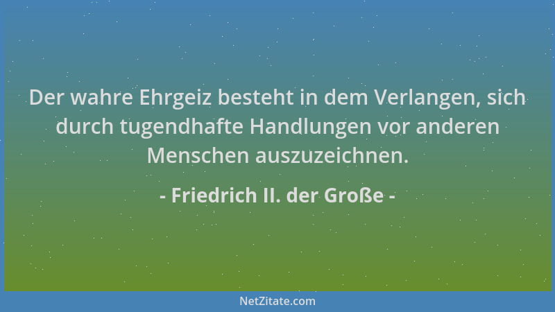 Friedrich II. der Große - Der wahre Ehrgeiz besteht in dem Verlangen, sich durch tugendhafte Handlungen vor anderen Mensche...