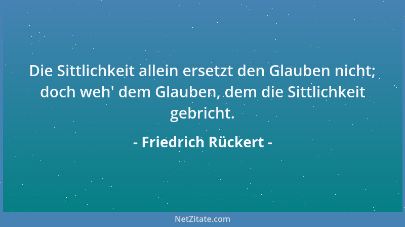 Friedrich Rückert - Die Sittlichkeit allein ersetzt den Glauben nicht; doch weh ' dem Glauben, dem die Sittlichkeit gebricht...