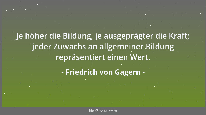 Friedrich von Gagern - Je höher die Bildung, je ausgeprägter die Kraft; jeder Zuwachs an allgemeiner Bildung repräsentiert...
