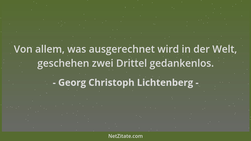 Georg Christoph Lichtenberg - Von allem, was ausgerechnet wird in der Welt, geschehen zwei Drittel gedankenlos....