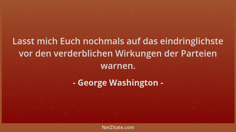 George Washington - Lasst mich Euch nochmals auf das eindringlichste vor den verderblichen Wirkungen der Parteien warnen....