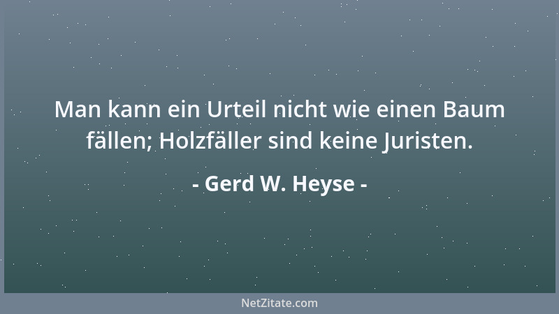 Gerd W. Heyse - Man kann ein Urteil nicht wie einen Baum fällen; Holzfäller sind keine Juristen....