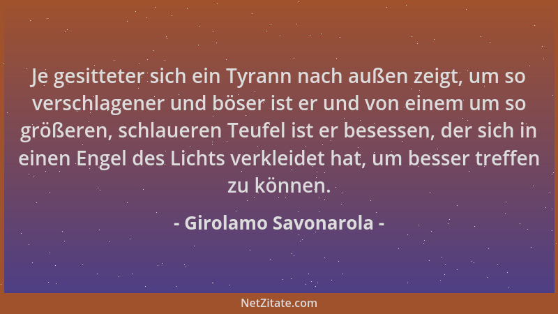 Girolamo Savonarola - Je gesitteter sich ein Tyrann nach außen zeigt, um so verschlagener und böser ist er und von einem um...