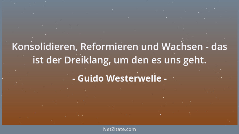 Guido Westerwelle - Konsolidieren, Reformieren und Wachsen - das ist der Dreiklang, um den es uns geht....