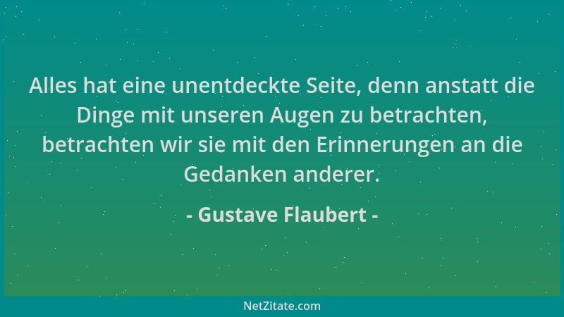Gustave Flaubert - Alles hat eine unentdeckte Seite, denn anstatt die Dinge mit unseren Augen zu betrachten, betrachten wir...