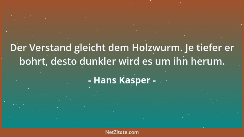 Hans Kasper - Der Verstand gleicht dem Holzwurm. Je tiefer er bohrt, desto dunkler wird es um ihn herum....
