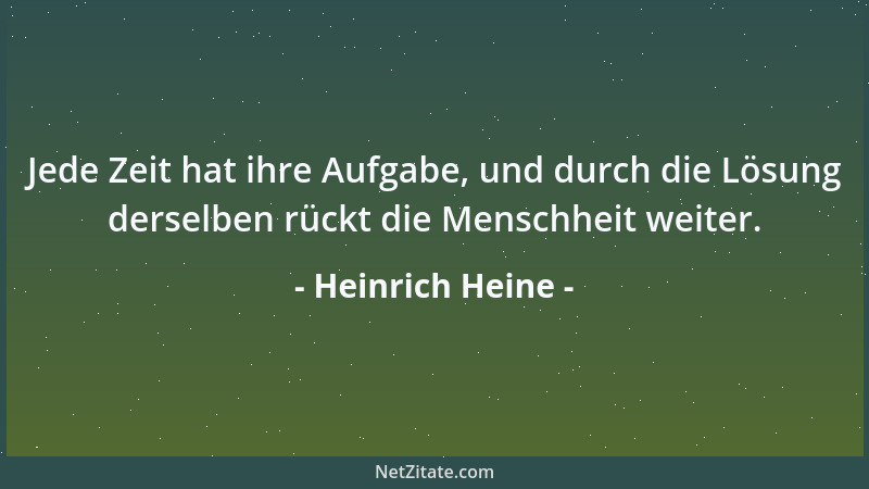 Heinrich Heine - Jede Zeit hat ihre Aufgabe, und durch die Lösung derselben rückt die Menschheit weiter....