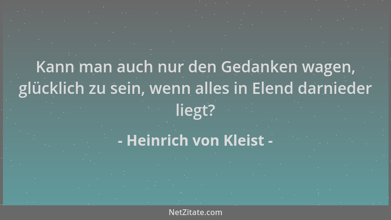 Heinrich von Kleist - Kann man auch nur den Gedanken wagen, glücklich zu sein, wenn alles in Elend darnieder liegt?...