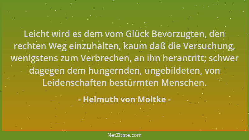 Helmuth von Moltke - Leicht wird es dem vom Glück Bevorzugten, den rechten Weg einzuhalten, kaum daß die Versuchung, wenigs...