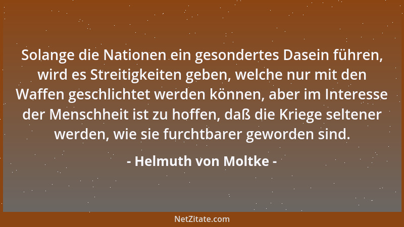 Helmuth von Moltke - Solange die Nationen ein gesondertes Dasein führen, wird es Streitigkeiten geben, welche nur mit den W...